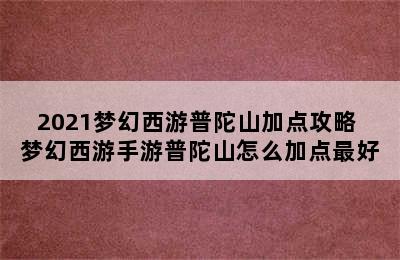 2021梦幻西游普陀山加点攻略 梦幻西游手游普陀山怎么加点最好